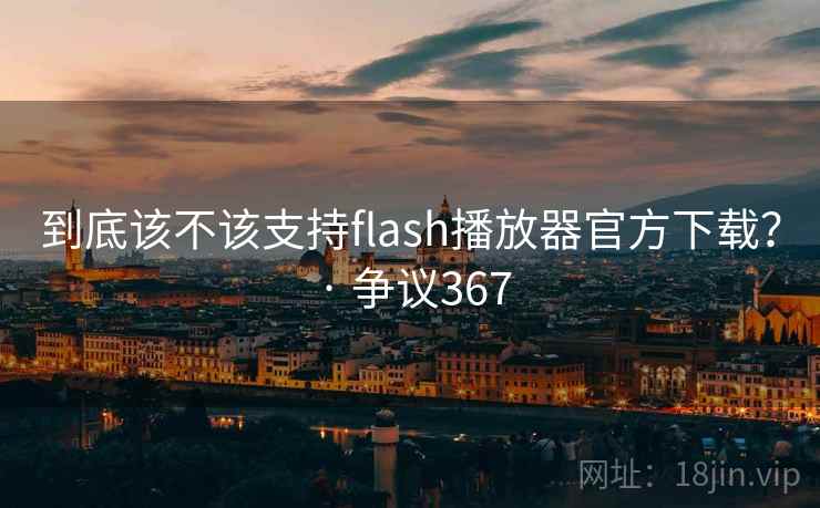 到底该不该支持flash播放器官方下载？ · 争议367