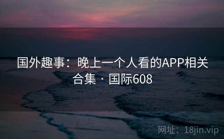 国外趣事：晚上一个人看的APP相关合集 · 国际608