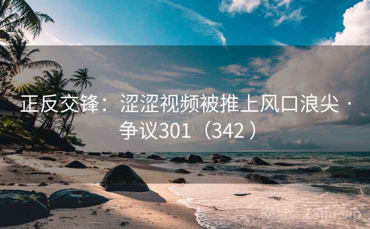 正反交锋：涩涩视频被推上风口浪尖 · 争议301（342 ）