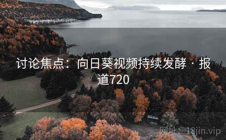 讨论焦点：向日葵视频持续发酵 · 报道720