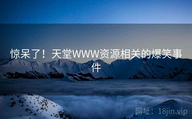 惊呆了！天堂WWW资源相关的爆笑事件
