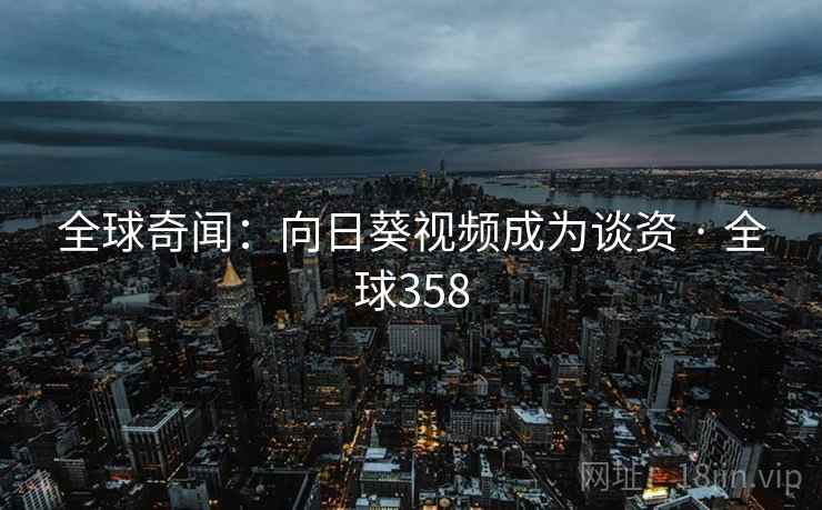 全球奇闻：向日葵视频成为谈资 · 全球358  第2张