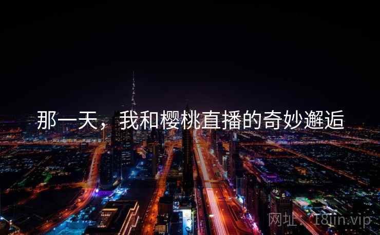 那一天，我和樱桃直播的奇妙邂逅