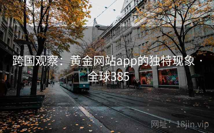 跨国观察：黄金网站app的独特现象 · 全球385