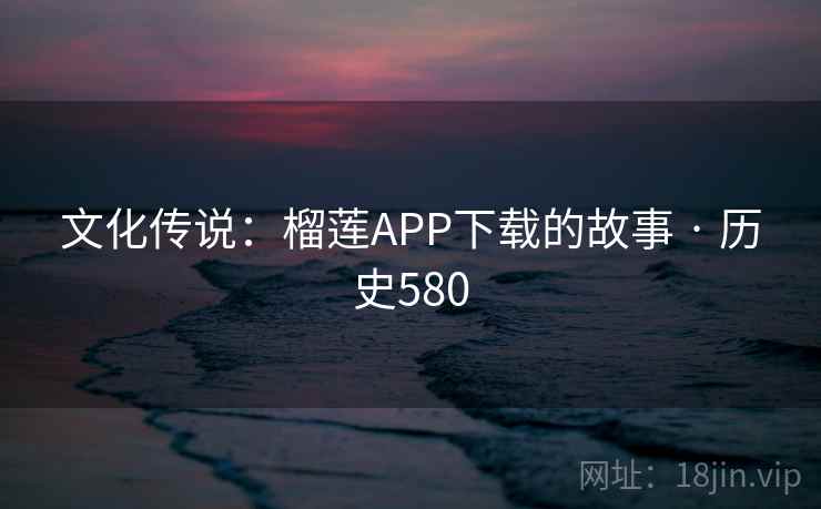 文化传说：榴莲APP下载的故事 · 历史580