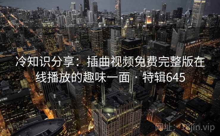 冷知识分享：插曲视频免费完整版在线播放的趣味一面 · 特辑645