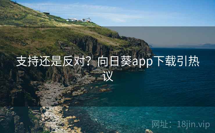 支持还是反对？向日葵app下载引热议