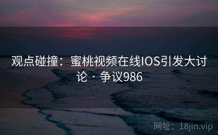观点碰撞：蜜桃视频在线IOS引发大讨论 · 争议986