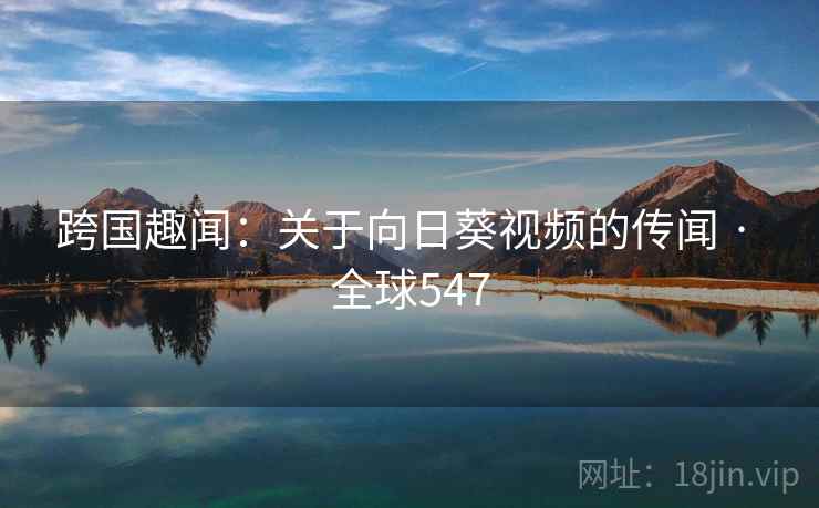 跨国趣闻：关于向日葵视频的传闻 · 全球547  第2张