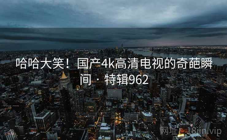 哈哈大笑！国产4k高清电视的奇葩瞬间 · 特辑962