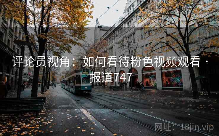 评论员视角：如何看待粉色视频观看 · 报道747