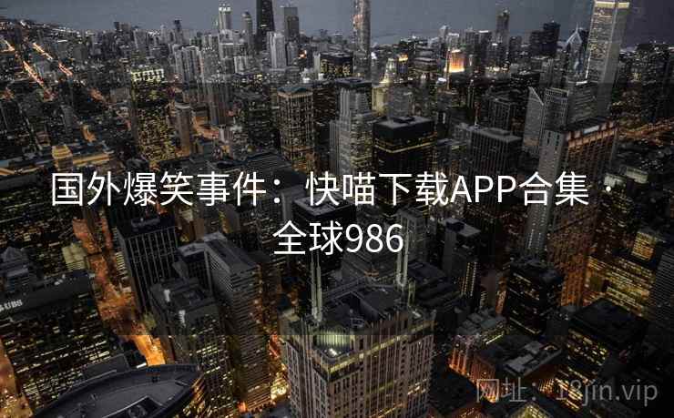 国外爆笑事件：快喵下载APP合集 · 全球986
