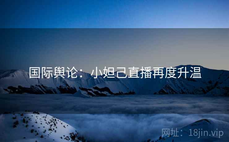 国际舆论：小妲己直播再度升温  第2张