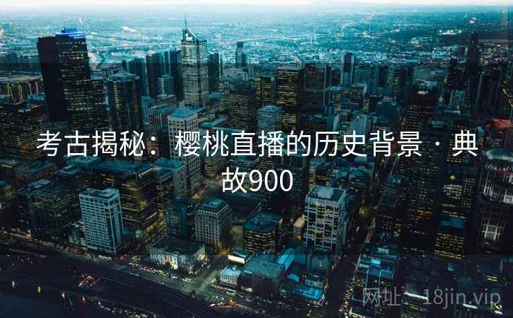 考古揭秘：樱桃直播的历史背景 · 典故900