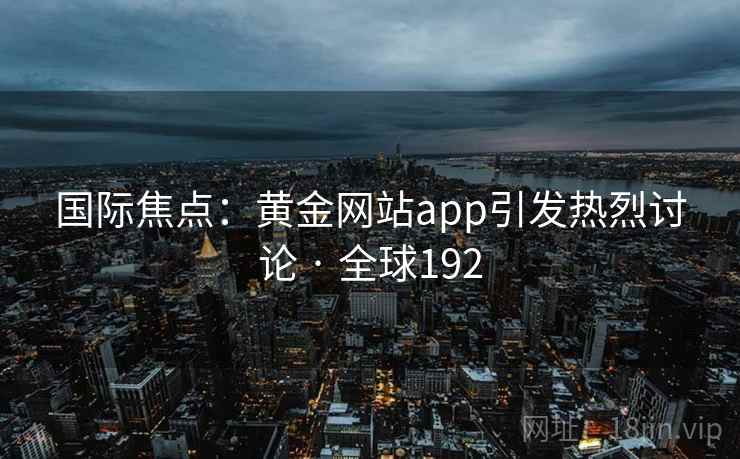 国际焦点：黄金网站app引发热烈讨论 · 全球192