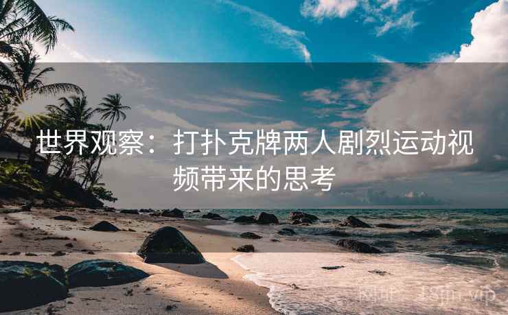 世界观察：打扑克牌两人剧烈运动视频带来的思考  第2张