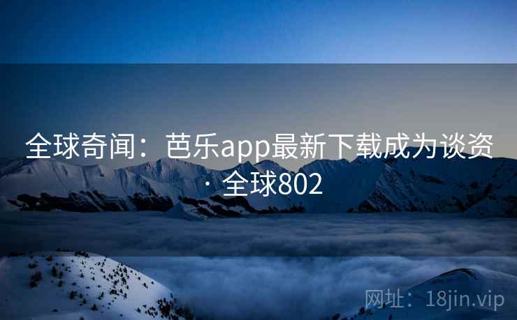 全球奇闻：芭乐app最新下载成为谈资 · 全球802  第3张