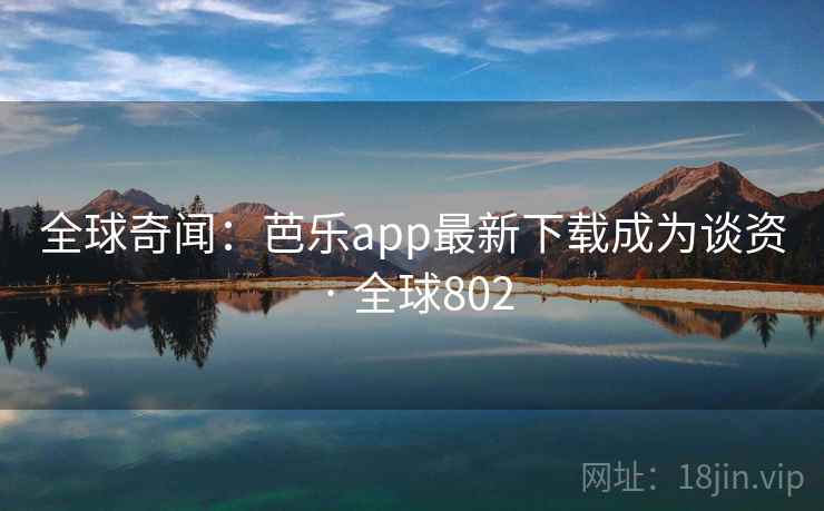 全球奇闻：芭乐app最新下载成为谈资 · 全球802  第4张